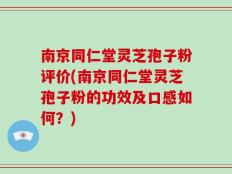 南京同仁堂灵芝孢子粉评价(南京同仁堂灵芝孢子粉的功效及口感如何？)