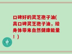 口碑好的灵芝孢子油(高口碑灵芝孢子油，给身体带来自然健康能量！)