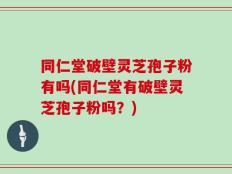 同仁堂破壁灵芝孢子粉有吗(同仁堂有破壁灵芝孢子粉吗？)