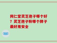 同仁堂灵芝孢子哪个好？灵芝孢子粉哪个牌子最好用安全