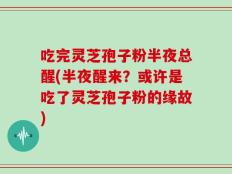 吃完灵芝孢子粉半夜总醒(半夜醒来？或许是吃了灵芝孢子粉的缘故)