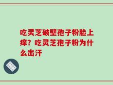 吃灵芝破壁孢子粉脸上痒？吃灵芝孢子粉为什么出汗