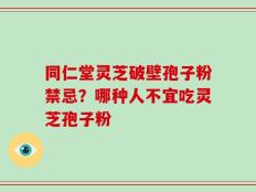 同仁堂灵芝破壁孢子粉禁忌？哪种人不宜吃灵芝孢子粉