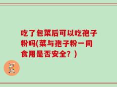 吃了包菜后可以吃孢子粉吗(菜与孢子粉一同食用是否安全？)