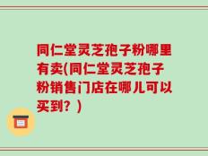 同仁堂灵芝孢子粉哪里有卖(同仁堂灵芝孢子粉销售门店在哪儿可以买到？)