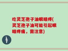 吃灵芝孢子油眼睛疼(灵芝孢子油可能引起眼睛疼痛，需注意)