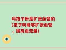 吗孢子粉是扩张血管的(孢子粉能够扩张血管，提高血流量)