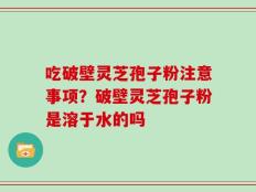 吃破壁灵芝孢子粉注意事项？破壁灵芝孢子粉是溶于水的吗