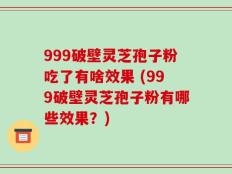 999破壁灵芝孢子粉吃了有啥效果 (999破壁灵芝孢子粉有哪些效果？)