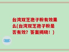 台湾双芝孢子粉有效果么(台湾双芝孢子粉是否有效？答案揭晓！)
