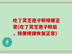 吃了灵芝孢子粉排便正常(吃了灵芝孢子粉后，排便规律恢复正常)