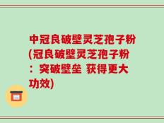 中冠良破壁灵芝孢子粉(冠良破壁灵芝孢子粉：突破壁垒 获得更大功效)