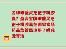 名牌破壁灵芝孢子粉胶囊？盈姿宝牌破壁灵芝孢子粉胶囊在国家食品药品监管局注册了吗我没弄清