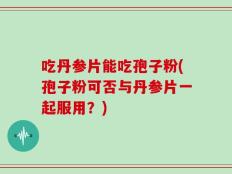 吃丹参片能吃孢子粉(孢子粉可否与丹参片一起服用？)