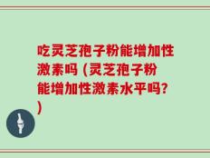 吃灵芝孢子粉能增加性激素吗 (灵芝孢子粉能增加性激素水平吗？)