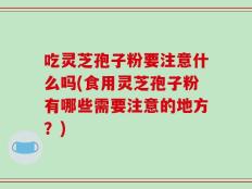 吃灵芝孢子粉要注意什么吗(食用灵芝孢子粉有哪些需要注意的地方？)