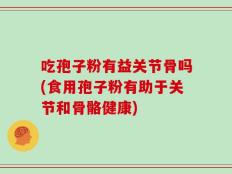 吃孢子粉有益关节骨吗(食用孢子粉有助于关节和骨骼健康)