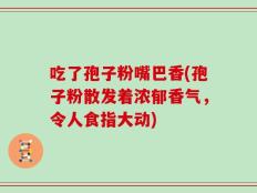 吃了孢子粉嘴巴香(孢子粉散发着浓郁香气，令人食指大动)