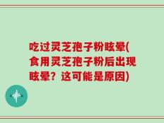吃过灵芝孢子粉眩晕(食用灵芝孢子粉后出现眩晕？这可能是原因)