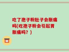 吃了孢子粉肚子会胀痛吗(吃孢子粉会引起胃胀痛吗？)