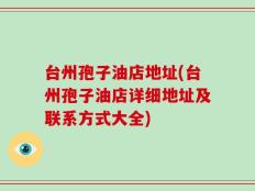 台州孢子油店地址(台州孢子油店详细地址及联系方式大全)