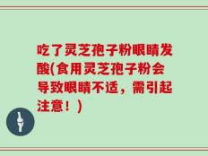 吃了灵芝孢子粉眼睛发酸(食用灵芝孢子粉会导致眼睛不适，需引起注意！)