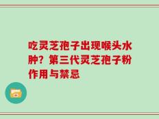 吃灵芝孢子出现喉头水肿？第三代灵芝孢子粉作用与禁忌