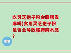 吃灵芝孢子粉会胳膊发麻吗(食用灵芝孢子粉是否会导致胳膊麻木感？