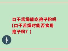 口干舌燥能吃孢子粉吗(口干舌燥时能否食用孢子粉？)