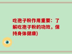 吃孢子粉作用重要：了解吃孢子粉的功效，保持身体健康)