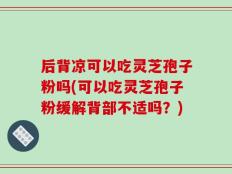 后背凉可以吃灵芝孢子粉吗(可以吃灵芝孢子粉缓解背部不适吗？)