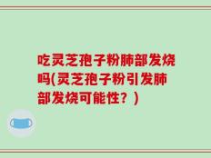 吃灵芝孢子粉肺部发烧吗(灵芝孢子粉引发肺部发烧可能性？)