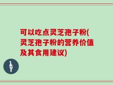 可以吃点灵芝孢子粉(灵芝孢子粉的营养价值及其食用建议)