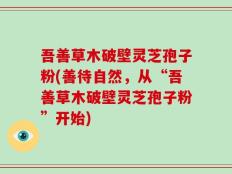 吾善草木破壁灵芝孢子粉(善待自然，从“吾善草木破壁灵芝孢子粉”开始)