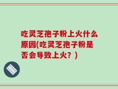 吃灵芝孢子粉上火什么原因(吃灵芝孢子粉是否会导致上火？)