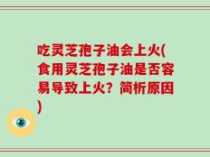 吃灵芝孢子油会上火(食用灵芝孢子油是否容易导致上火？简析原因)