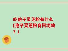 吃孢子灵芝粉有什么 (孢子灵芝粉有何功效？)
