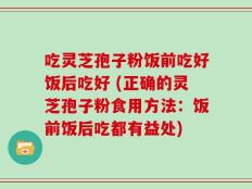 吃灵芝孢子粉饭前吃好饭后吃好 (正确的灵芝孢子粉食用方法：饭前饭后吃都有益处)