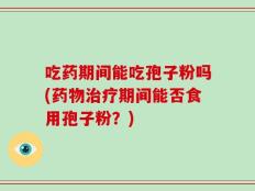 吃药期间能吃孢子粉吗(药物治疗期间能否食用孢子粉？)