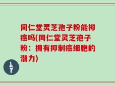 同仁堂灵芝孢子粉能抑癌吗(同仁堂灵芝孢子粉：拥有抑制癌细胞的潜力)