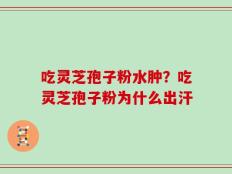 吃灵芝孢子粉水肿？吃灵芝孢子粉为什么出汗