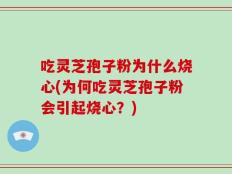 吃灵芝孢子粉为什么烧心(为何吃灵芝孢子粉会引起烧心？)