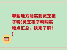哪些地方能买到灵芝孢子粉(灵芝孢子粉购买地点汇总，快来了解！)