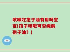 咳嗽吃孢子油有用吗宝宝(孩子咳嗽可否缓解孢子油？)