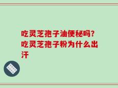 吃灵芝孢子油便秘吗？吃灵芝孢子粉为什么出汗