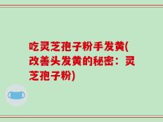 吃灵芝孢子粉手发黄(改善头发黄的秘密：灵芝孢子粉)