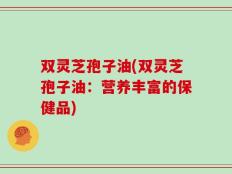 双灵芝孢子油(双灵芝孢子油：营养丰富的保健品)