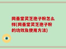 同善堂灵芝孢子粉怎么样(同善堂灵芝孢子粉的功效及使用方法)