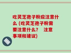 吃灵芝孢子粉应注意什么 (吃灵芝孢子粉需要注意什么？  注意事项和建议)