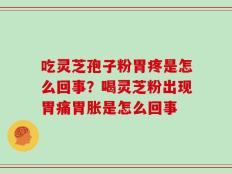 吃灵芝孢子粉胃疼是怎么回事？喝灵芝粉出现胃痛胃胀是怎么回事